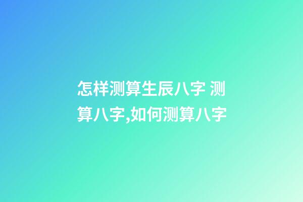 怎样测算生辰八字 测算八字,如何测算八字-第1张-观点-玄机派